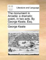 The monument in Arcadia: a dramatic poem, in two acts. By George Keate, Esq.