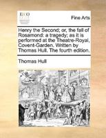 Henry the Second; or, the fall of Rosamond: a tragedy; as it is performed at the Theatre-Royal, Covent-Garden. Written by Thomas Hull. The fourth edition.