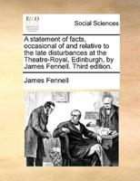 A statement of facts, occasional of and relative to the late disturbances at the Theatre-Royal, Edinburgh, by James Fennell. Third edition.