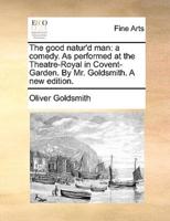 The good natur'd man: a comedy. As performed at the Theatre-Royal in Covent-Garden. By Mr. Goldsmith. A new edition.
