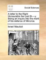 A letter to the Right Honourable the Lord B----y. Being an inquiry into the merit of his defence of Minorca.
