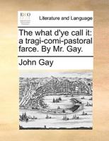 The what d'ye call it: a tragi-comi-pastoral farce. By Mr. Gay.