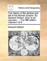 The history of the decline and fall of the Roman Empire. By Edward Gibbon, Esq; in six volumes. ... The fifth edition. Volume 4 of 6