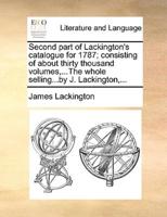 Second part of Lackington's catalogue for 1787; consisting of about thirty thousand volumes,...The whole selling...by J. Lackington,...