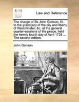 The charge of Sir John Gonson, Kt. to the grand jury of the city and liberty of Westminster, &c. at the general quarter-sessions of the peace, held the twenty fourth day of April 1728 ... The second edition.