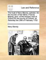 The tryal of Mary Blandy, spinster; for the murder of her father, Francis Blandy, gent. at the Assizes held at Oxford for the county of Oxford, on Saturday the 29th of February 1752 ...