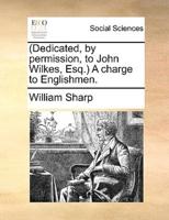 (Dedicated, by permission, to John Wilkes, Esq.) A charge to Englishmen.
