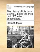 The history of idle Jack Brown ... being the third part of The two shoemakers.