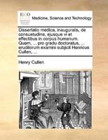 Dissertatio medica, inauguralis, de consuetudine, ejusque vi et effectibus in corpus humanum. Quam, ... pro gradu doctoratus, ... eruditorum examini subjicit Henricus Cullen, ...