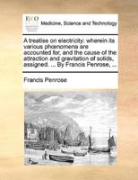 A treatise on electricity: wherein its various phœnomena are accounted for, and the cause of the attraction and gravitation of solids, assigned. ... By Francis Penrose, ...