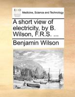 A short view of electricity, by B. Wilson, F.R.S. ...
