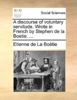 A discourse of voluntary servitude. Wrote in French by Stephen de la Boetie. ...