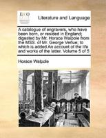 A catalogue of engravers, who have been born, or resided in England; digested by Mr. Horace Walpole from the MSS. of Mr. George Vertue; to which is added An account of the life and works of the latter.  Volume 5 of 5