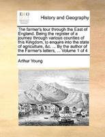 The farmer's tour through the East of England. Being the register of a journey through various counties of this Kingdom, to enquire into the state of agriculture, &c. ... By the author of the Farmer's letters, ...  Volume 1 of 4
