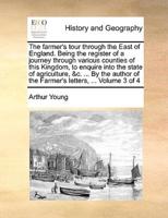 The farmer's tour through the East of England. Being the register of a journey through various counties of this Kingdom, to enquire into the state of agriculture, &c. ... By the author of the Farmer's letters, ...  Volume 3 of 4