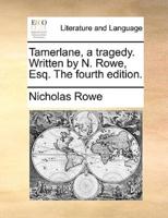Tamerlane, a tragedy. Written by N. Rowe, Esq. The fourth edition.