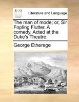 The man of mode; or, Sir Fopling Flutter. A comedy. Acted at the Duke's Theatre.