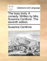 The busy body. A comedy. Written by Mrs. Susanna Centlivre. The seventh edition.