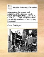 An essay on the virtues and properties of the ginseng tea, by Count Belchilgen, M.D. ... and J. A.. Cope, M.D. ... with observations on the pernicious effects of tea drinking in general.