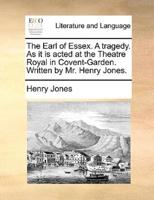 The Earl of Essex. A tragedy. As it is acted at the Theatre Royal in Covent-Garden. Written by Mr. Henry Jones.