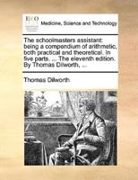 The schoolmasters assistant: being a compendium of arithmetic, both practical and theoretical. In five parts. ... The eleventh edition. By Thomas Dilworth, ...