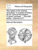 The history of Sir Charles Grandison. In a series of letters. By Mr. Samuel Richardson, ... In seven volumes. ... The sixth edition. Volume 6 of 7