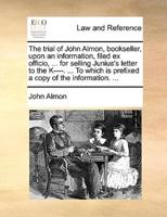 The trial of John Almon, bookseller, upon an information, filed ex officio, ... for selling Junius's letter to the K----. ... To which is prefixed a copy of the information. ...