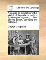 A treatise on education with a sketch of the author's method. By George Chapman, ... The second edition, corrected and enlarged.