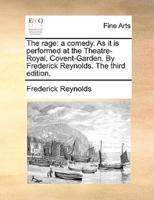 The rage: a comedy. As it is performed at the Theatre-Royal, Covent-Garden. By Frederick Reynolds. The third edition.