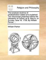 The scripture doctrine of predestination stated and explained. Two discourses preached before the University of Oxford, at St. Mary's, on Sunday, June 18. 1758. By William Parker, ...