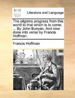 The pilgrims progress from this world to that which is to come: ... By John Bunyan. And now done into verse by Francis Hoffman.