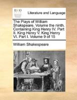 The Plays of William Shakspeare.  Volume the ninth.  Containing King Henry IV. Part II. King Henry V. King Henry VI. Part I.  Volume 9 of 15