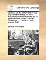 Clarissa. Or, the history of a young lady: comprehending the most important concerns of private life. In seven volumes. By Mr. Samuel Richardson, ... The fourth edition. Volume 5 of 7