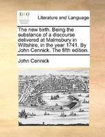 The new birth. Being the substance of a discourse delivered at Malmsbury in Wiltshire, in the year 1741. By John Cennick. The fifth edition.