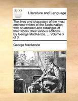 The lives and characters of the most eminent writers of the Scots nation; with an abstract and catalogue of their works; their various editions; ... By George MacKenzie, ...  Volume 3 of 3