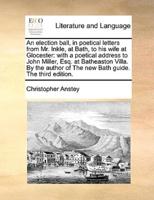 An election ball, in poetical letters from Mr. Inkle, at Bath, to his wife at Glocester: with a poetical address to John Miller, Esq. at Batheaston Villa. By the author of The new Bath guide. The third edition.