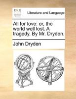 All for love: or, the world well lost. A tragedy. By Mr. Dryden.