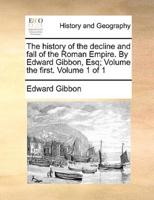 The History of the Decline and Fall of the Roman Empire. By Edward Gibbon, Esq; Volume the First. Volume 1 of 1