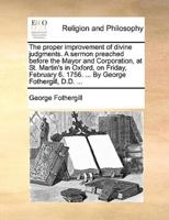 The proper improvement of divine judgments. A sermon preached before the Mayor and Corporation, at St. Martin's in Oxford, on Friday, February 6. 1756. ... By George Fothergill, D.D. ...