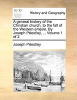 A general history of the Christian church, to the fall of the Western empire. By Joseph Priestley, ...  Volume 1 of 2