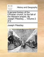 A general history of the Christian church, to the fall of the Western empire. By Joseph Priestley, ...  Volume 2 of 2