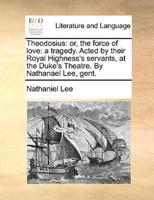 Theodosius: or, the force of love: a tragedy. Acted by their Royal Highness's servants, at the Duke's Theatre. By Nathanael Lee, gent.