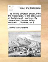 The history of Great Britain, from the Restoration, to the accession of the house of Hannover. By James Macpherson, in two volumes. ...  Volume 2 of 2