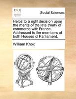 Helps to a right decision upon the merits of the late treaty of commerce with France. Addressed to the members of both Houses of Parliament.