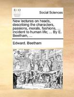 New lectures on heads, describing the characters, passions, morals, fashions, ... incident to human life; ... By E. Beetham, ...