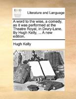 A word to the wise, a comedy, as it was performed at the Theatre Royal, in Drury-Lane. By Hugh Kelly, ... A new edition.