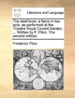 The deaf lover, a farce in two acts; as performed at the Theatre Royal Covent Garden. ... Written by F. Pilon. The second edition.