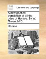 A new poetical translation of all the odes of Horace. By W. Green, M.D.