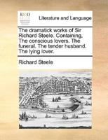 The dramatick works of Sir Richard Steele. Containing, The conscious lovers. The funeral. The tender husband. The lying lover.