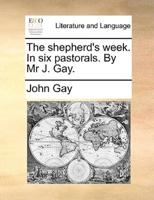 The shepherd's week. In six pastorals. By Mr J. Gay.